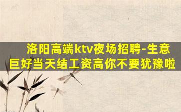 洛阳高端ktv夜场招聘-生意巨好当天结工资高你不要犹豫啦
